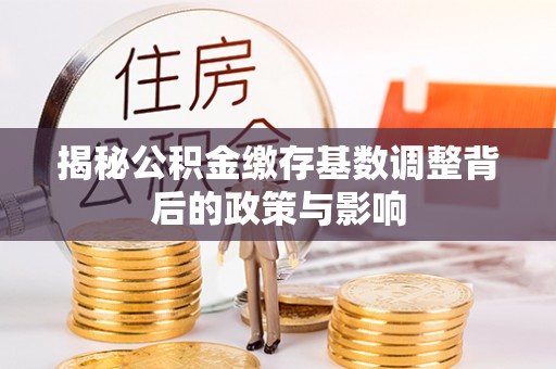 牙克石揭秘公积金缴存基数调整背后的政策与影响