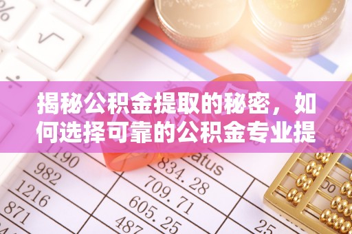 牙克石揭秘公积金提取的秘密，如何选择可靠的公积金专业提取代办服务