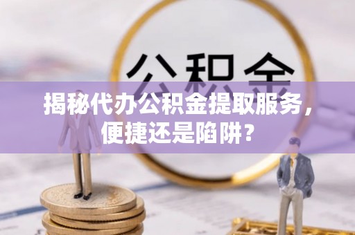牙克石揭秘代办公积金提取服务，便捷还是陷阱？