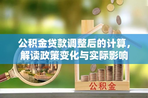 牙克石公积金贷款调整后的计算，解读政策变化与实际影响