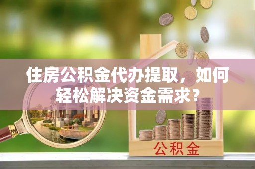 牙克石住房公积金代办提取，如何轻松解决资金需求？