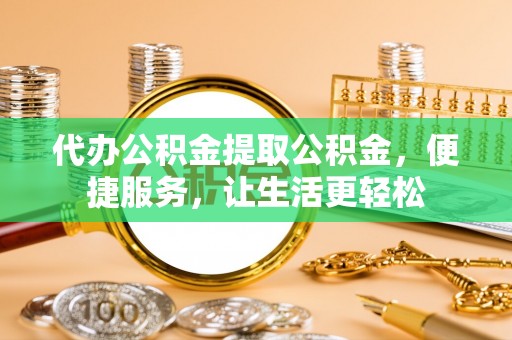 牙克石代办公积金提取公积金，便捷服务，让生活更轻松