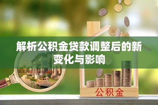 牙克石解析公积金贷款调整后的新变化与影响