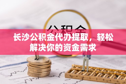 牙克石长沙公积金代办提取，轻松解决你的资金需求