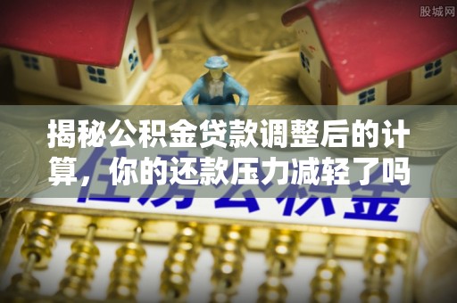 牙克石揭秘公积金贷款调整后的计算，你的还款压力减轻了吗？