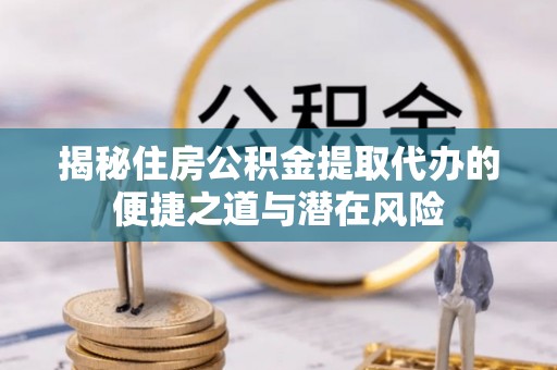 牙克石揭秘住房公积金提取代办的便捷之道与潜在风险