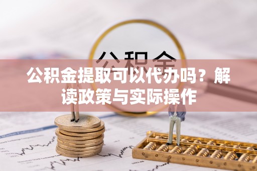 牙克石公积金提取可以代办吗？解读政策与实际操作