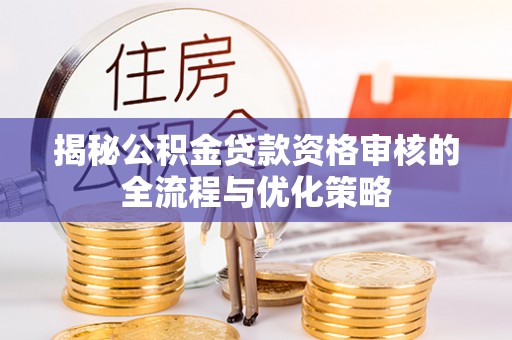 牙克石揭秘公积金贷款资格审核的全流程与优化策略