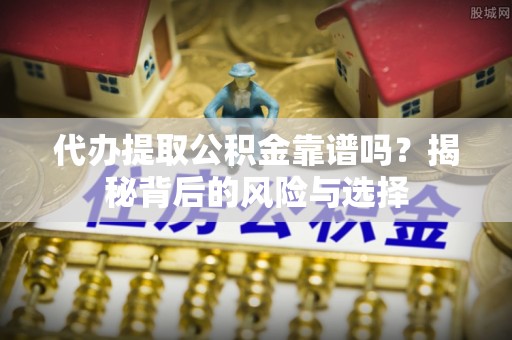 牙克石代办提取公积金靠谱吗？揭秘背后的风险与选择