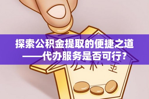 牙克石探索公积金提取的便捷之道——代办服务是否可行？