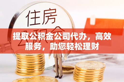 牙克石提取公积金公司代办，高效服务，助您轻松理财