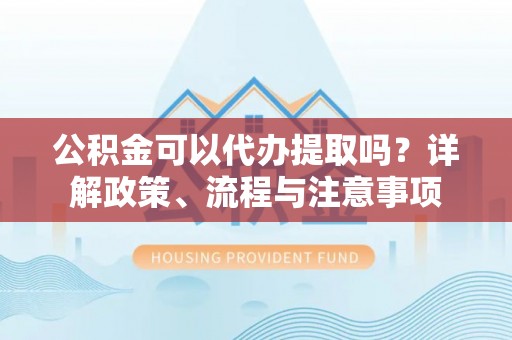 牙克石公积金可以代办提取吗？详解政策、流程与注意事项