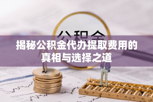 牙克石揭秘公积金代办提取费用的真相与选择之道