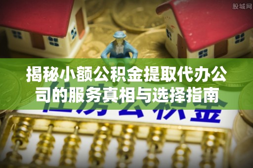 牙克石揭秘小额公积金提取代办公司的服务真相与选择指南