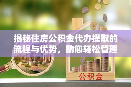 牙克石揭秘住房公积金代办提取的流程与优势，助您轻松管理资金