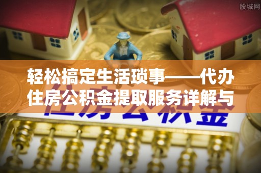 牙克石轻松搞定生活琐事——代办住房公积金提取服务详解与实用指南