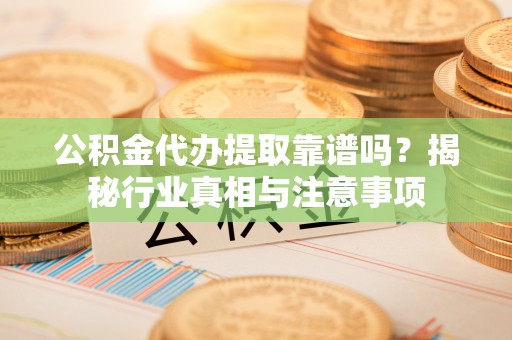 牙克石公积金代办提取靠谱吗？揭秘行业真相与注意事项