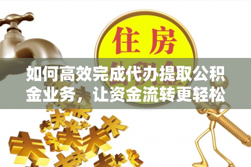 牙克石如何高效完成代办提取公积金业务，让资金流转更轻松