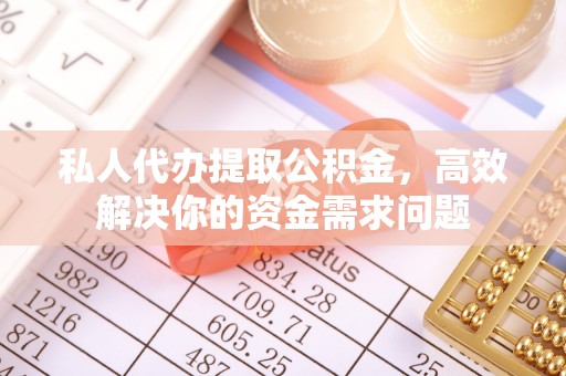 牙克石私人代办提取公积金，高效解决你的资金需求问题