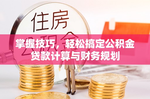 牙克石掌握技巧，轻松搞定公积金贷款计算与财务规划