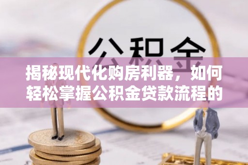 牙克石揭秘现代化购房利器，如何轻松掌握公积金贷款流程的每一个细节