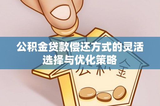牙克石公积金贷款偿还方式的灵活选择与优化策略