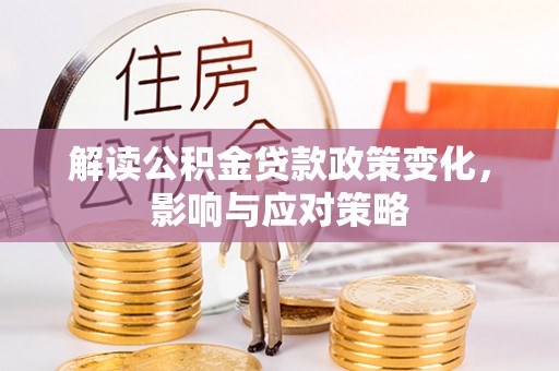 牙克石解读公积金贷款政策变化，影响与应对策略