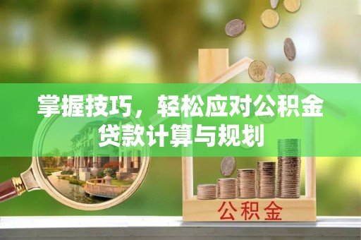 牙克石掌握技巧，轻松应对公积金贷款计算与规划
