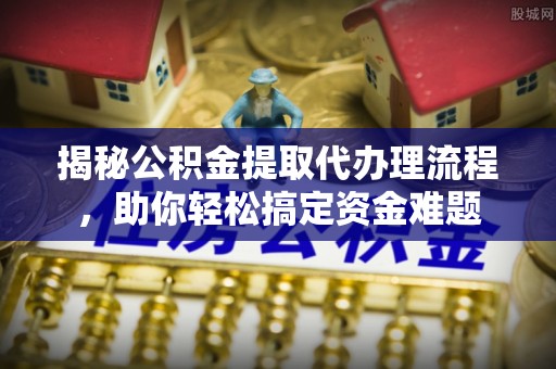 牙克石揭秘公积金提取代办理流程，助你轻松搞定资金难题