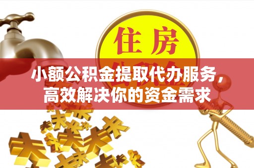牙克石小额公积金提取代办服务，高效解决你的资金需求