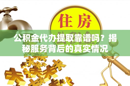 牙克石公积金代办提取靠谱吗？揭秘服务背后的真实情况