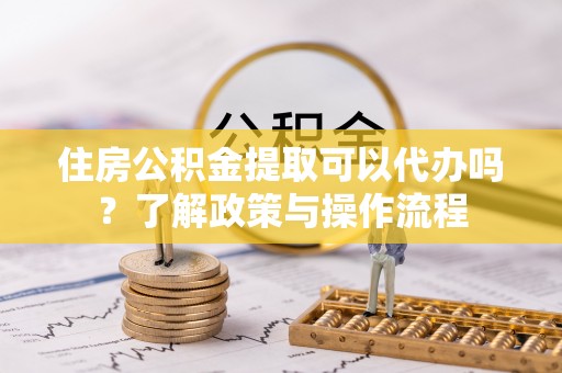 牙克石住房公积金提取可以代办吗？了解政策与操作流程