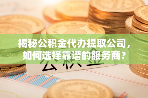 牙克石揭秘公积金代办提取公司，如何选择靠谱的服务商？