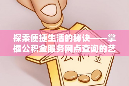 牙克石探索便捷生活的秘诀——掌握公积金服务网点查询的艺术