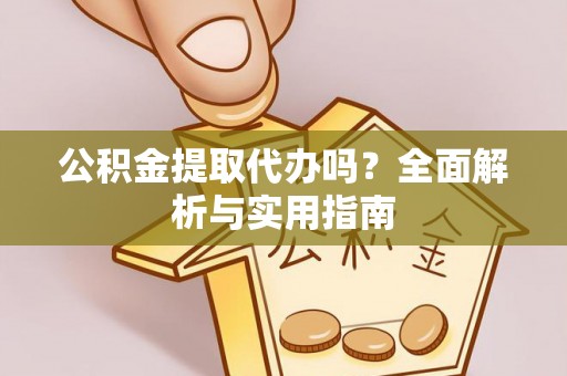 牙克石公积金提取代办吗？全面解析与实用指南