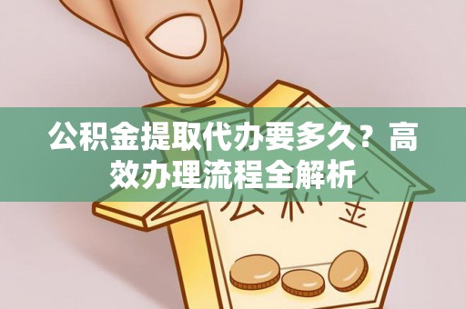 牙克石公积金提取代办要多久？高效办理流程全解析
