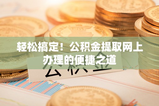 牙克石轻松搞定！公积金提取网上办理的便捷之道