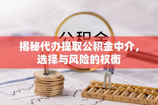 牙克石揭秘代办提取公积金中介，选择与风险的权衡
