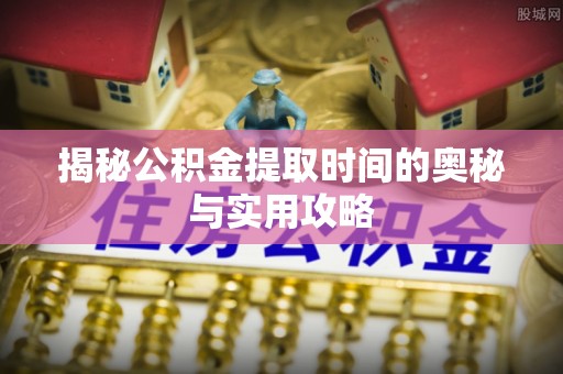 牙克石揭秘公积金提取时间的奥秘与实用攻略