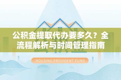 牙克石公积金提取代办要多久？全流程解析与时间管理指南