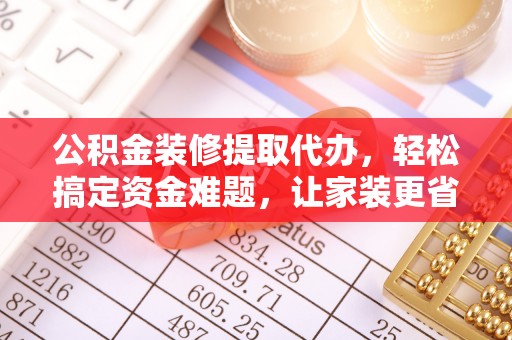 牙克石公积金装修提取代办，轻松搞定资金难题，让家装更省心