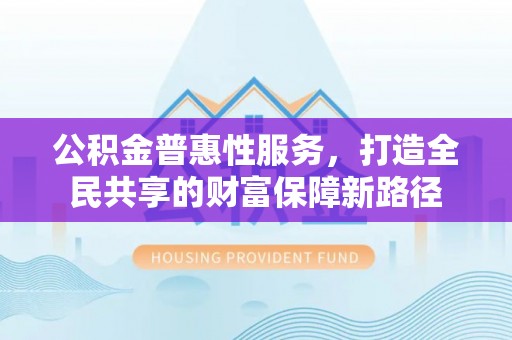 牙克石公积金普惠性服务，打造全民共享的财富保障新路径