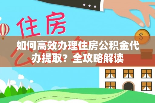 牙克石如何高效办理住房公积金代办提取？全攻略解读