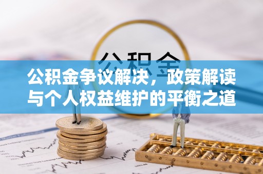 牙克石公积金争议解决，政策解读与个人权益维护的平衡之道