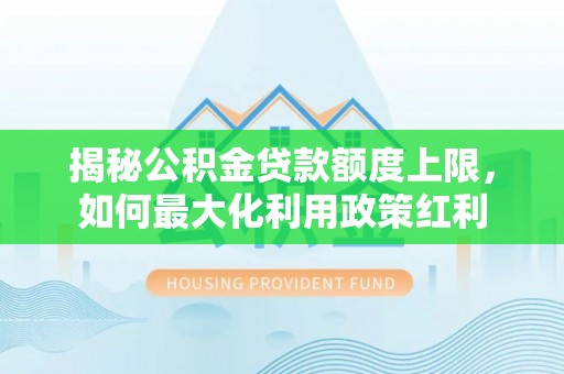 牙克石揭秘公积金贷款额度上限，如何最大化利用政策红利