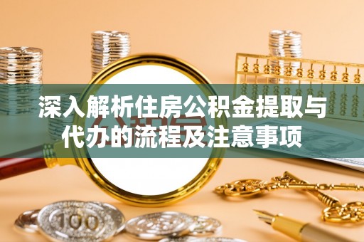 牙克石深入解析住房公积金提取与代办的流程及注意事项