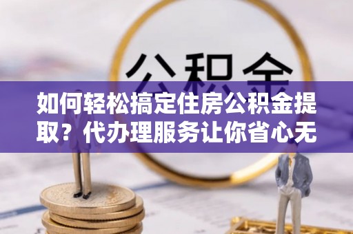 牙克石如何轻松搞定住房公积金提取？代办理服务让你省心无忧