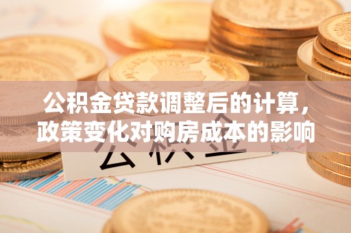 牙克石公积金贷款调整后的计算，政策变化对购房成本的影响与应对策略