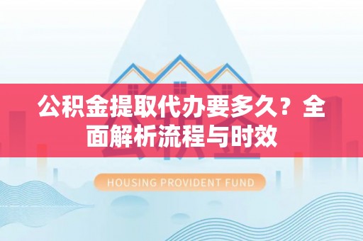 牙克石公积金提取代办要多久？全面解析流程与时效