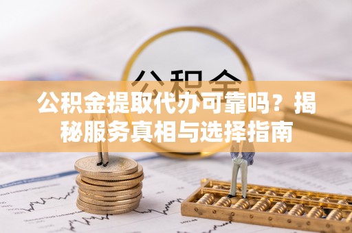 牙克石公积金提取代办可靠吗？揭秘服务真相与选择指南